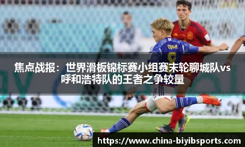焦点战报：世界滑板锦标赛小组赛末轮聊城队vs呼和浩特队的王者之争较量